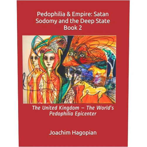 By Joachim Hagopian (Author), Nora Maccoby (Illustrator), Robert David Steele (Foreword) & 0 more Pedophilia & Empire: Satan Sodomy and the Deep State Book 2: The United Kingdom – The World’s Pedophilia Epicenter (PRINT Pedophilia & Empire)