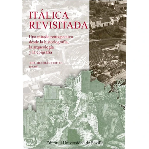 José Beltrán Fortes,Fernando Amores Carredano,Rocío Izquierdo de Montes,Álvaro Jiménez Sancho,Pilar León-Castro Alonso,José Ramón López Rodríguez,María Luisa Loza Azuaga,José Manuel Rodríguez Hidalgo,Jesús de la Ascensión Salas Álvarez Itálica revisitada: Una mirada retrospectiva desde la historiografía, la arqueología y la epigrafía
