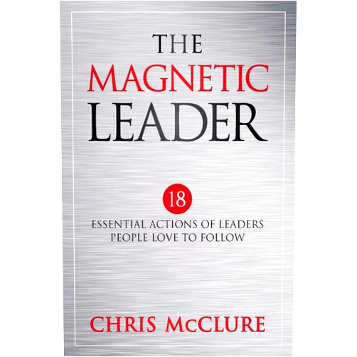 Chris McClure The Magnetic Leader: 18 Essential Actions of Leaders People Love To Follow