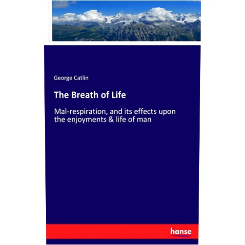 George Catlin Catlin The Breath of Life: Mal-respiration, and its effects upon the enjoyments & life of man