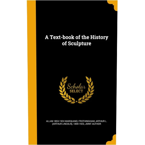 Allan 1853-1924 Marquand,Arthur L. (Arthur Lincoln) Frothingham A Text-book of the History of Sculpture