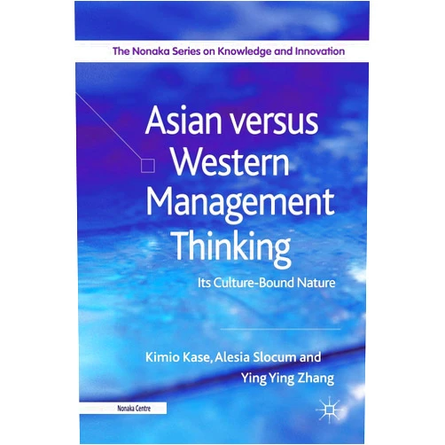 Kimio Kase,Alesia Slocum,Yingying Zhang Asian versus Western Management Thinking: Its Culture-Bound Nature (The Nonaka Series on Knowledge and Innovation)
