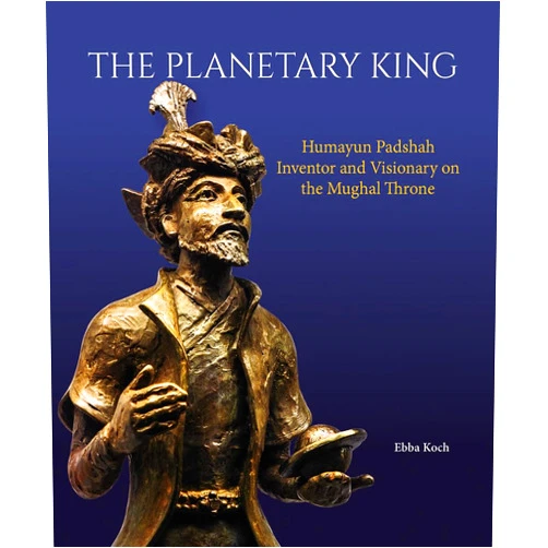 Ebba Koch The Planetary King: Humayun Padshah, Inventor and Visionary on the Mughal Throne