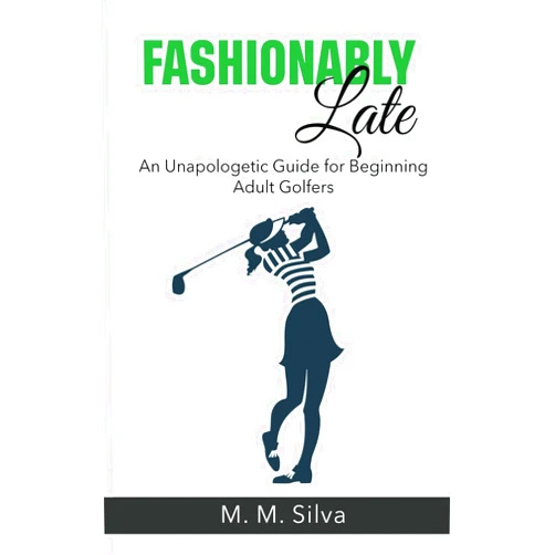M. M. Silva Fashionably Late: An Unapologetic Guide for Beginning Adult Golfers