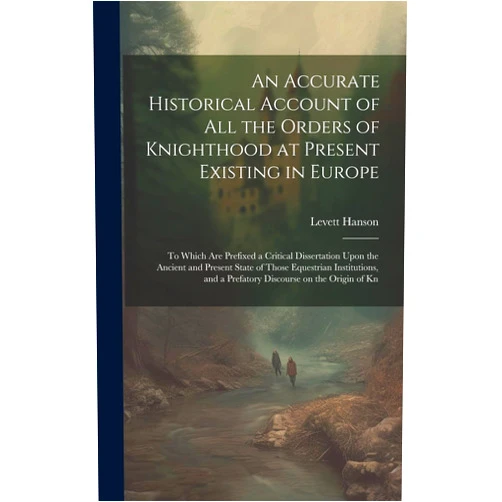 By Levett Hanson (Author) An Accurate Historical Account of all the Orders of Knighthood at Present Existing in Europe: To Which are Prefixed a Critical Dissertation Upon the ... and a Prefatory Discourse on the Origin of Kn
