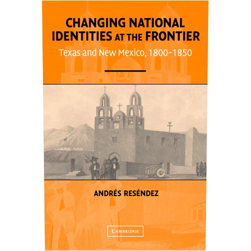 Andrés Reséndez Changing National Identities at the Frontier: Texas and New Mexico, 1800–1850