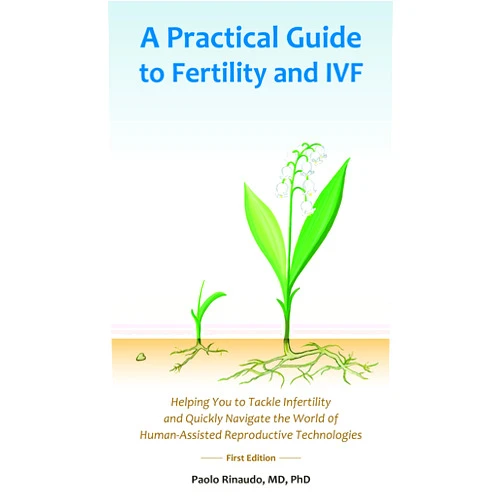 Paolo Rinaudo MD PhD A Practical Guide to Fertility and IVF: Helping You to Tackle Infertility and Quickly Navigate the World of Human Assisted Reproductive Technologies