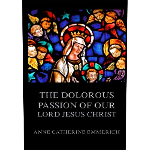 By Anne Catherine Emmerich (Author) The Dolorous Passion of Our Lord Jesus Christ: Biographically Annotated Edition