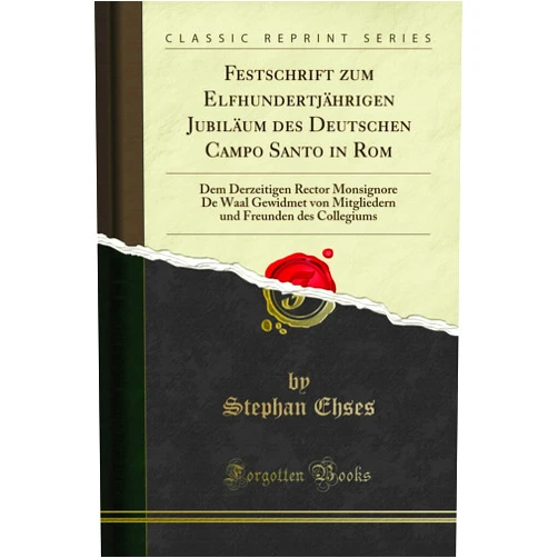 Stephan Ehses Festschrift zum Elfhundertjährigen Jubiläum des Deutschen Campo Santo in Rom: Dem Derzeitigen Rector Monsignore De Waal Gewidmet von Mitgliedern und ... Collegiums (Classic Reprint) (German Edition)