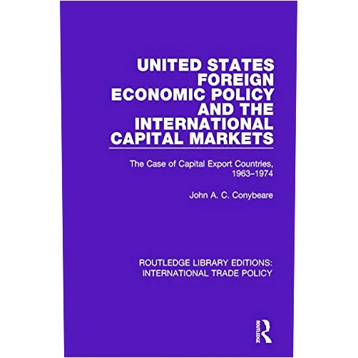 John A.C. Conybeare United States Foreign Economic Policy and the International Capital Markets: The Case of Capital Export Countries, 1963-1974 (Routledge Library Editions: International Trade Policy Book 31)