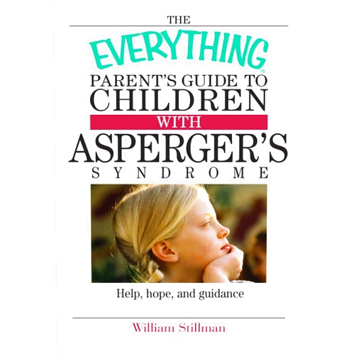 William Stillman The Everything Parent's Guide To Children With Asperger's Syndrome: Help, Hope, And Guidance