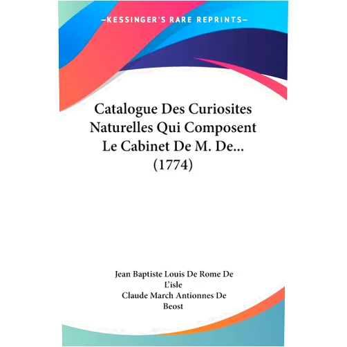Jean Baptiste Louis De Rome De L'Isle,Claude March Antionnes De Beost Catalogue Des Curiosites Naturelles Qui Composent Le Cabinet De M. De... (1774) (French Edition)