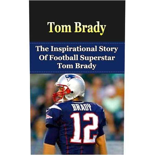 Bill Redban Tom Brady: The Inspirational Story of Football Superstar Tom Brady (Tom Brady Unauthorized Biography, New England Patriots, Michigan, NFL Books)