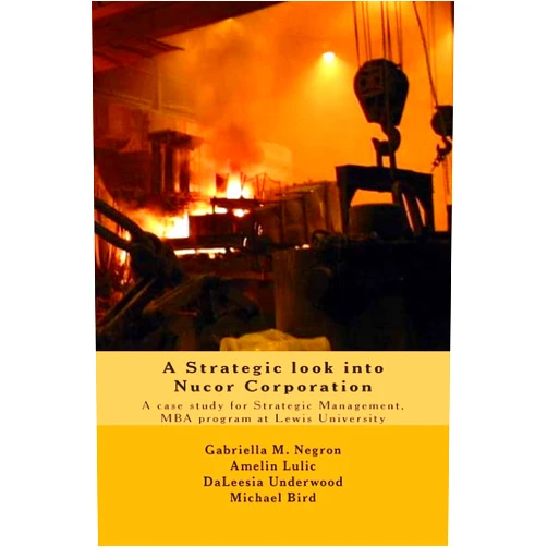 Ms. Gabriella M. Negron,Mr. Amelin Lulic,Ms. Daleesia Underwood,Mr. Michael Bird A Strategic look into Nucor Corporation: A case study for Strategic Management, for the MBA program at Lewis University