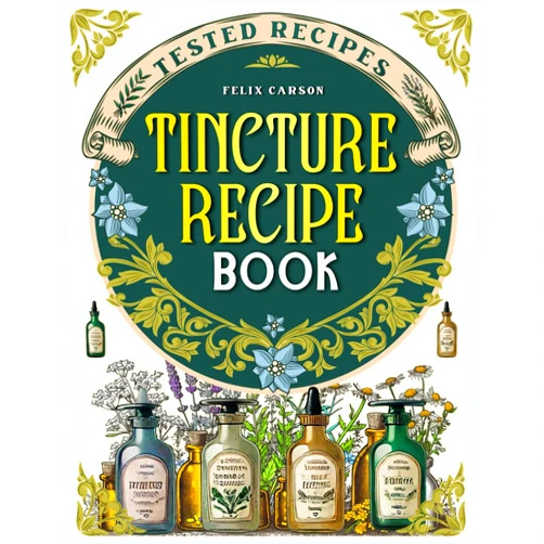 By Felix Carson (Author) Tincture Recipe Book: Tested Recipes, Scientific Information, and Expert Advice to Harness All the Healing Power of Plants and Rediscover a Profound Bond with Nature