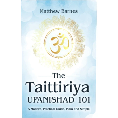Matthew Barnes The Taittiriya Upanishad 101: a modern, practical guide, plain and simple (The Ancient Hindu Enlightenment Series)