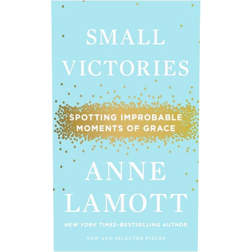 Anne Lamott Small Victories: Spotting Improbable Moments of Grace