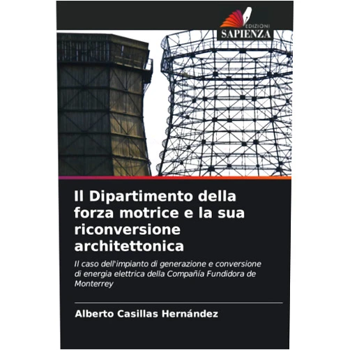 Alberto Casillas Hernández Il Dipartimento della forza motrice e la sua riconversione architettonica: Il caso dell'impianto di generazione e conversione di energia elettrica ... Fundidora de Monterrey (Italian Edition)
