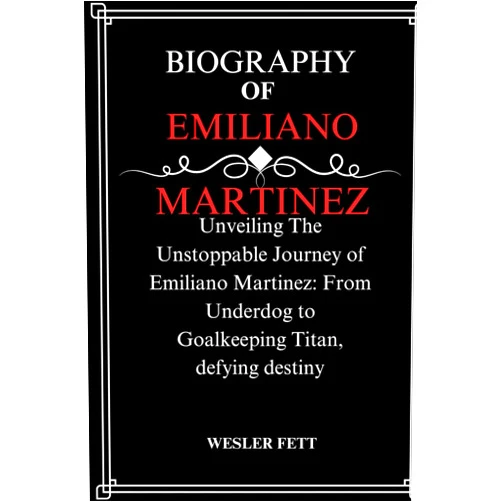 WESLER FETT BIOGRAPHY of EMILIANO MARTINEZ: Unveiling The Unstoppable Journey of Emiliano Martinez: From Underdog to Goalkeeping Titan, defying destiny (THE BIOGRAPHIES)