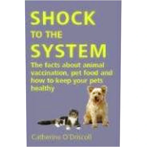 Catherine M. O'Driscoll Shock to the System: The Facts About Animal Vaccination, Pet Food And How to Keep Your Pets Healthy