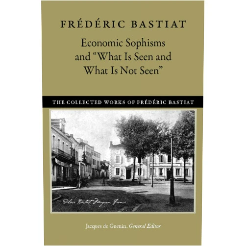 Frédéric Bastiat,Jacques de Guenin,Jane & Michel Willems,David M. Hart Economic Sophisms and “What Is Seen and What Is Not Seen” (The Collected Works of Frédéric Bastiat, 3)