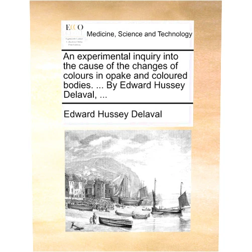 By Edward Hussey Delaval (Author) An Experimental Inquiry Into the Cause of the Changes of Colours in Opake and Coloured Bodies. ... by Edward Hussey Delaval, ...