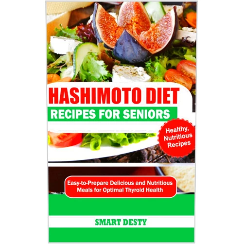 Smart Desty HASHIMOTO DIET RECIPES FOR SENIORS: Easy-to-Prepare Delicious and Nutritious Meals for Optimal Thyroid Health