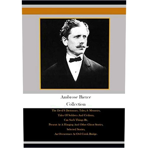 Ambrose Bierce Collection: The Devil'S Dictionary, Tales, & Memoirs, Tales Of Soldiers And Civilians, Can Such Things Be, Present At A Hanging And ... Stories, An Occurrence At Owl Creek Bridge,