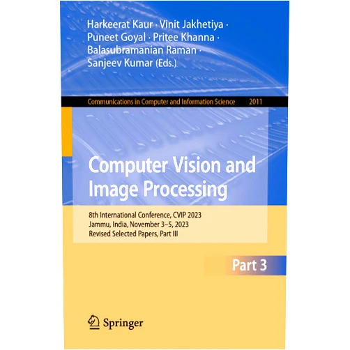 By Harkeerat Kaur (Editor), Vinit Jakhetiya (Editor), Puneet Goyal (Editor), Pritee Khanna (Editor), Balasubramanian Raman (Editor), Sanjeev Kumar (Editor) & 2 more Format: Kindle Edition Computer Vision and Image Processing: 8th International Conference, CVIP 2023, Jammu, India, November 3–5, 2023, Revised Selected Papers, Part III (Communications ... Computer and Information Science Book 2011)