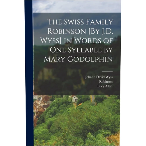 Lucy Aikin,Robinson,Johann David Wyss The Swiss Family Robinson [By J.D. Wyss] in Words of One Syllable by Mary Godolphin