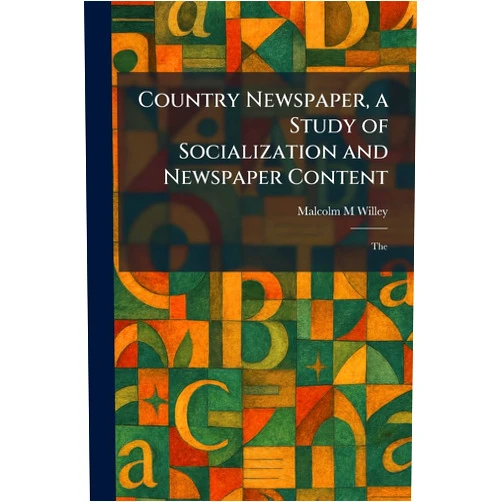 Malcolm M Willey Country Newspaper, a Study of Socialization and Newspaper Content: The