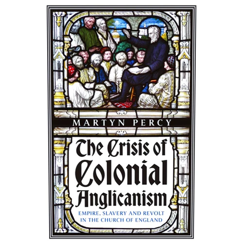 Martyn Percy The Crisis of Colonial Anglicanism: Empire, Slavery and Revolt in the Church of England