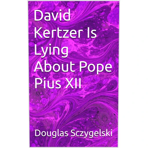 By Douglas Sczygelski (Author) Format: Kindle Edition David Kertzer Is Lying About Pope Pius XII