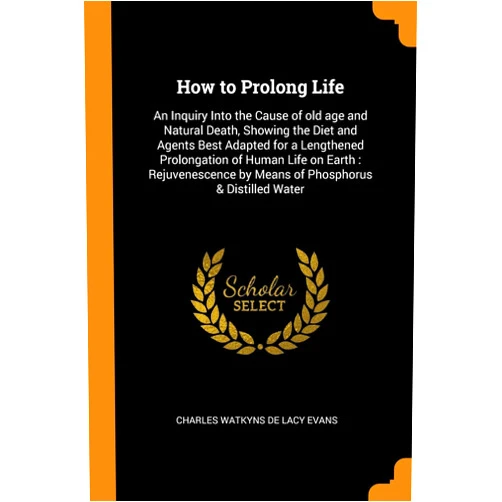 Charles Watkyns de Lacy Evans How to Prolong Life: An Inquiry Into the Cause of old age and Natural Death, Showing the Diet and Agents Best Adapted for a Lengthened Prolongation of ... by Means of Phosphorus & Distilled Water