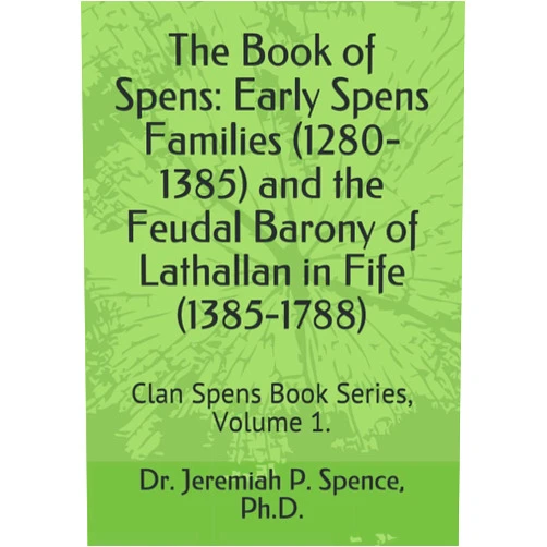 Dr. Jeremiah P. Spence Ph.D. The Book of Spens: Early Spens Families (1280-1385) and the Feudal Barony of Lathallan in Fife (1385-1788): Clan Spens Book Series, Volume 1. (Clan Spens Book Series (2021))
