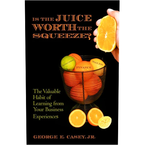 George E. Casey Jr. Is the Juice Worth the Squeeze: The Valuable Habit of Learning from Your Business Experiences