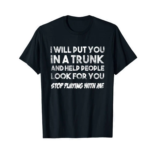 Stop Playing With Me Funny Quote Designs and Gifts Funny I Will Put You In A Trunk And Help People Look For You T-Shirt