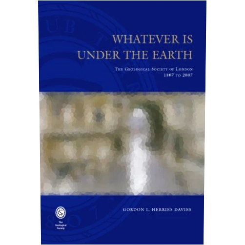 G. L. Herries Davies Whatever is Under the Earth: The Geological Society of London 1807 to 2007
