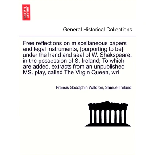 By Francis Godolphin Waldron (Author), Samuel Ireland (Author) Free Reflections on Miscellaneous Papers and Legal Instruments, [Purporting to Be] Under the Hand and Seal of W. Shakspeare, in the Possession of S. ... Ms. Play, Called the Virgin Queen, Wri
