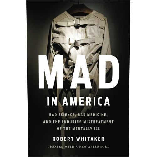 Robert Whitaker Mad in America: Bad Science, Bad Medicine, and the Enduring Mistreatment of the Mentally Ill
