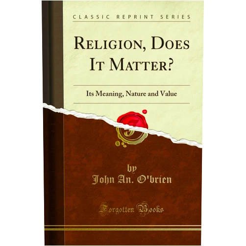 John An. O''brien Religion, Does It Matter?: Its Meaning, Nature and Value (Classic Reprint)