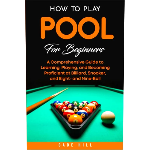 Cade Hill How to Play Pool for Beginners: A Comprehensive Guide to Learning, Playing, and Becoming Proficient at Billiard, Snooker, and Eight- and Nine-Ball