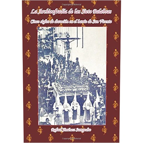 Rafael Jimenez Sampedro La Archicofradia de las Siete Palabras: Cinco siglos de devocion en el barrio de San Vicente (Spanish Edition)