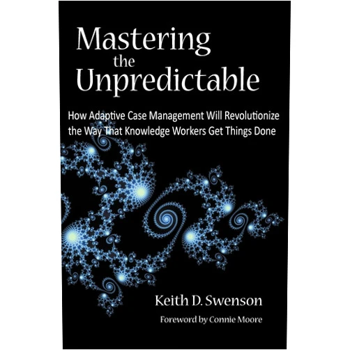 Keith D. Swenson,Nathaniel Palmer,Jacob P. Ukelson,Tom Shepherd,John T. Matthias Mastering the Unpredictable: How Adaptive Case Management Will Revolutionize the Way That Knowledge Workers Get Things Done