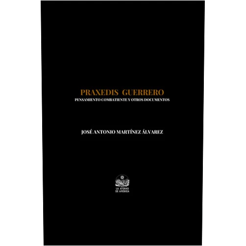 José Antonio Martínez Álvarez,Jesús Arroyo Cruz Praxedis Guerrero. Pensamiento combatiente y otros documentos (Spanish Edition)
