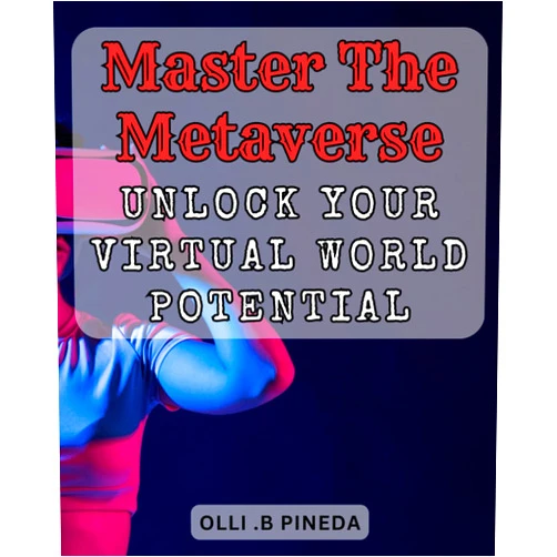 Olli .B Pineda Master the Metaverse: Unlock Your Virtual World Potential.: Virtual Reality Mastery: Optimize Your Metaverse Experience for Unprecedented Success.