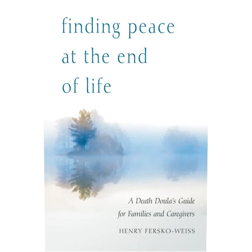 Henry Fersko-Weiss LCSW,Sallie Tisdale Finding Peace at the End of Life: A Death Doula's Guide for Families and Caregivers