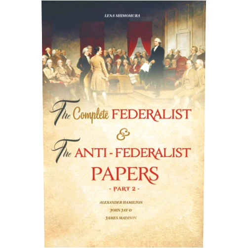 SHIMOMURA LENA The Complete Federalist and The Anti-Federalist Papers: The Articles of Confederation, The Constitution of Declaration, All Bill Of Rights & Amendments (Part 2)