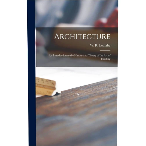 W R (William Richard) 185 Lethaby Architecture: an Introduction to the History and Theory of the Art of Building