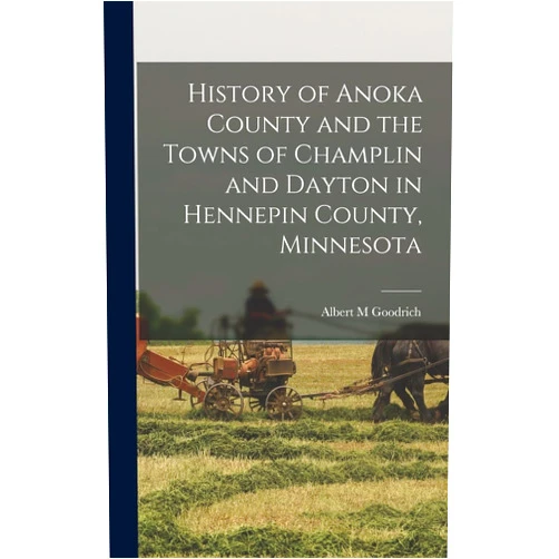 Albert M Goodrich History of Anoka County and the Towns of Champlin and Dayton in Hennepin County, Minnesota